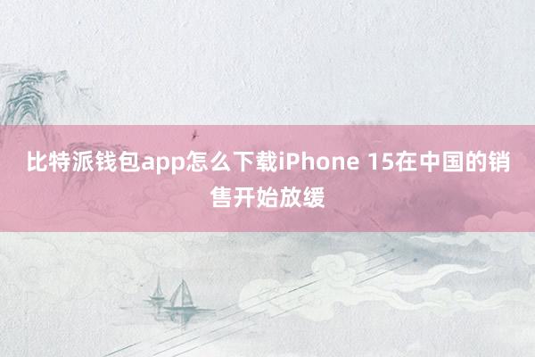 比特派钱包app怎么下载iPhone 15在中国的销售开始放缓
