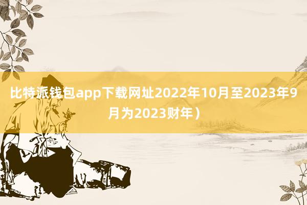 比特派钱包app下载网址2022年10月至2023年9月为2023财年）